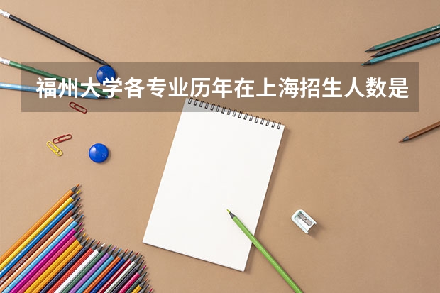 福州大学各专业历年在上海招生人数是多少