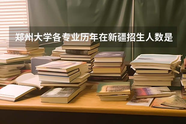 郑州大学各专业历年在新疆招生人数是多少