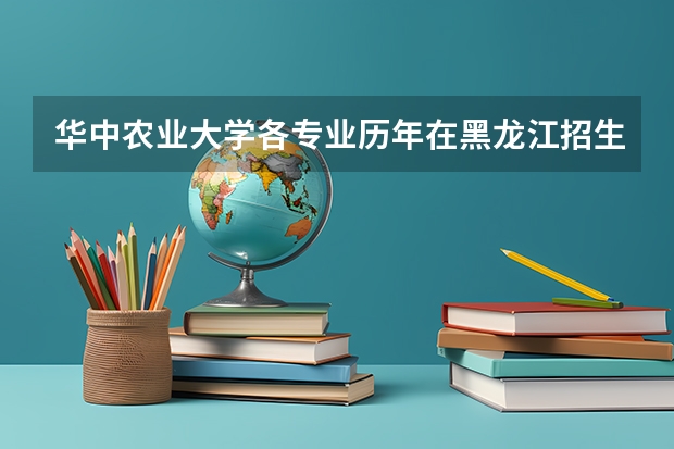 华中农业大学各专业历年在黑龙江招生人数是多少