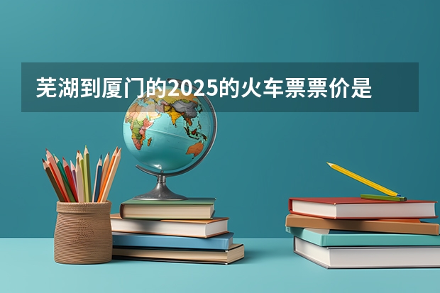 芜湖到厦门的2025的火车票票价是多少