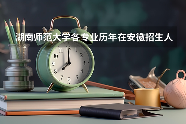 湖南师范大学各专业历年在安徽招生人数是多少