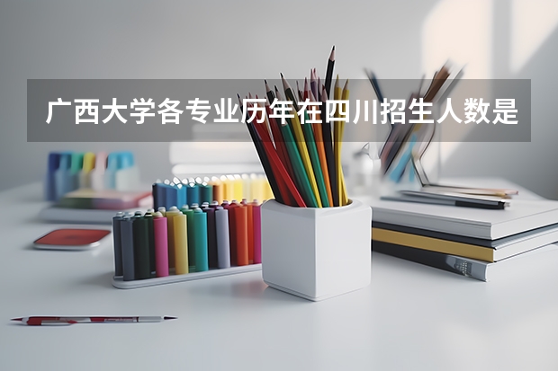 广西大学各专业历年在四川招生人数是多少