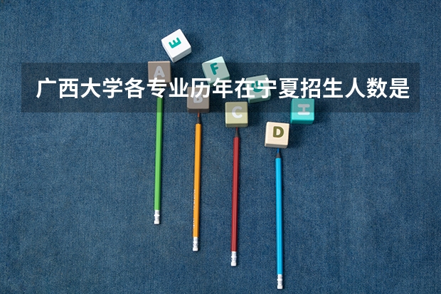 广西大学各专业历年在宁夏招生人数是多少