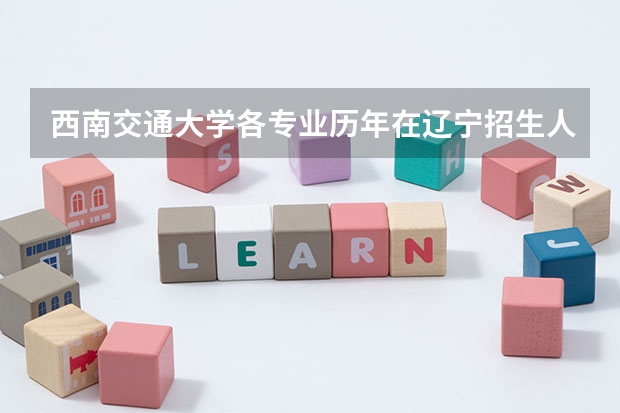 西南交通大学各专业历年在辽宁招生人数是多少