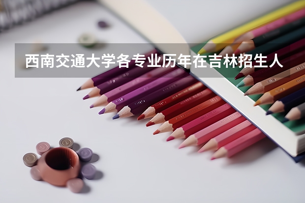 西南交通大学各专业历年在吉林招生人数是多少