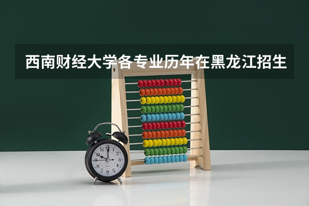 西南财经大学各专业历年在黑龙江招生人数是多少