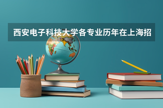 西安电子科技大学各专业历年在上海招生人数是多少