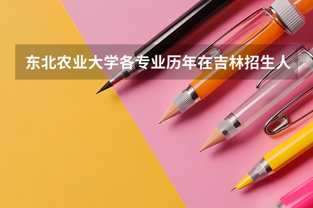 东北农业大学各专业历年在吉林招生人数是多少