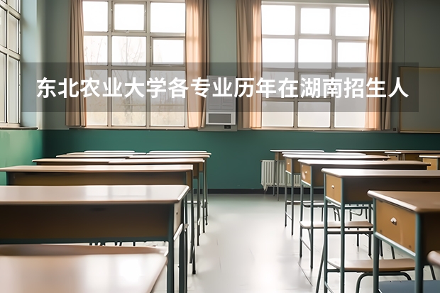 东北农业大学各专业历年在湖南招生人数是多少