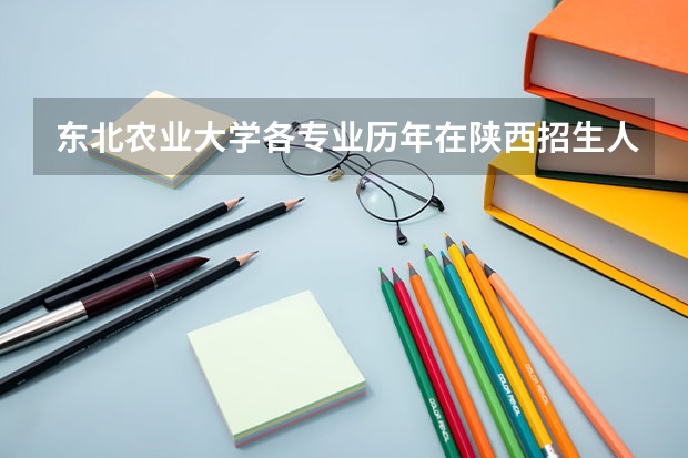 东北农业大学各专业历年在陕西招生人数是多少