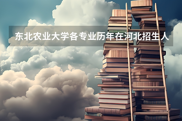 东北农业大学各专业历年在河北招生人数是多少