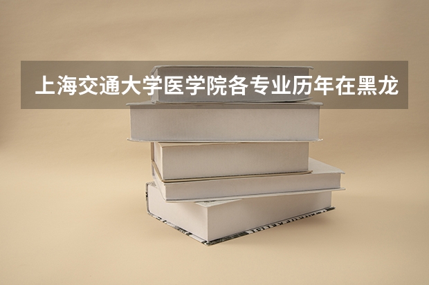 上海交通大学医学院各专业历年在黑龙江招生人数是多少