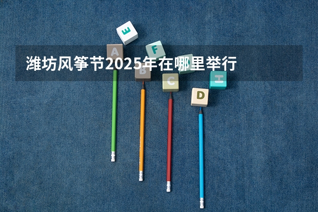 潍坊风筝节2025年在哪里举行
