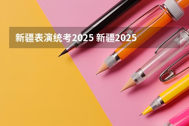 新疆表演统考2025 新疆2025年是新高考还是老高考