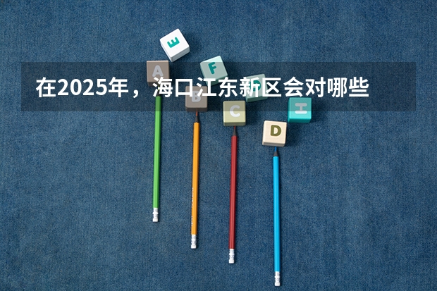 在2025年,海口江东新区会对哪些地段进行拆迁呢
