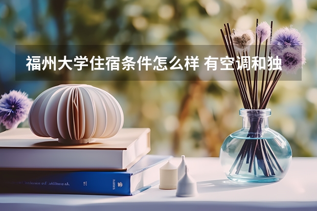 福州大学住宿条件怎么样 有空调和独立卫生间吗