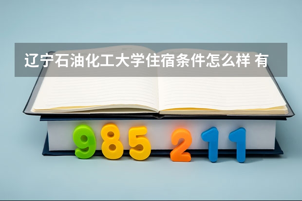 辽宁石油化工大学住宿条件怎么样 有空调和独立卫生间吗