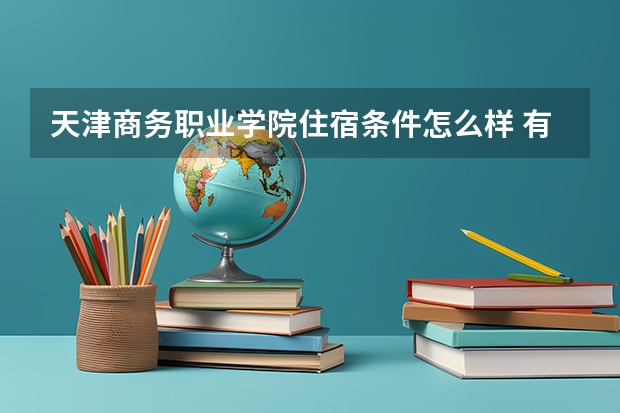 天津商务职业学院住宿条件怎么样 有空调和独立卫生间吗