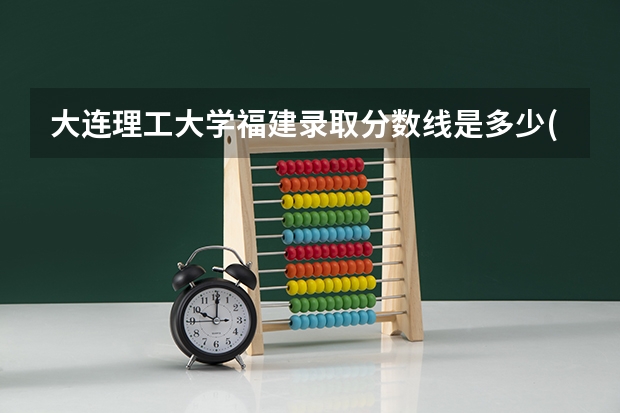大连理工大学福建录取分数线是多少(近三年招生人数汇总)