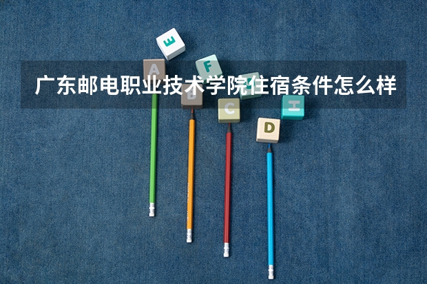 广东邮电职业技术学院住宿条件怎么样 有空调和独立卫生间吗