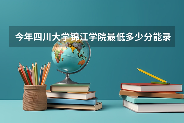 今年四川大学锦江学院最低多少分能录取 四川历年录取分数线