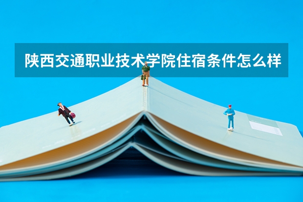 陕西交通职业技术学院住宿条件怎么样 有空调和独立卫生间吗