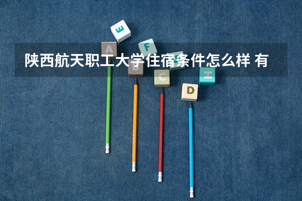 陕西航天职工大学住宿条件怎么样 有空调和独立卫生间吗