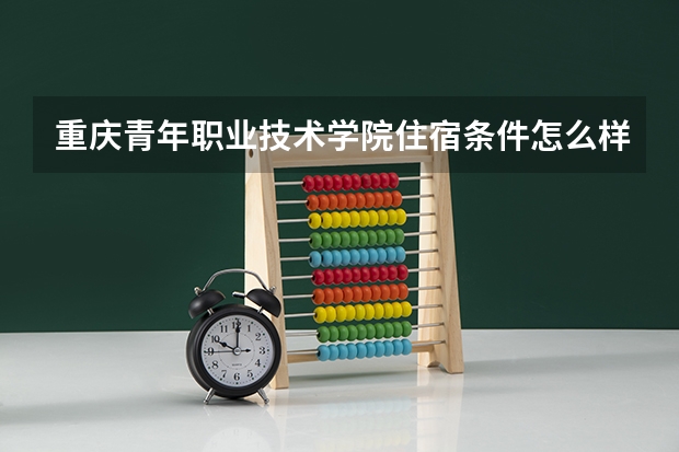 重庆青年职业技术学院住宿条件怎么样 有空调和独立卫生间吗