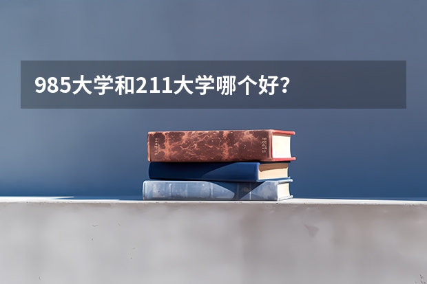 985大学和211大学哪个好？