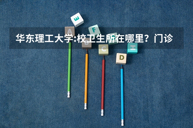 华东理工大学:校卫生所在哪里?门诊时间是几点到几点?周末开诊吗?收费贵吗?