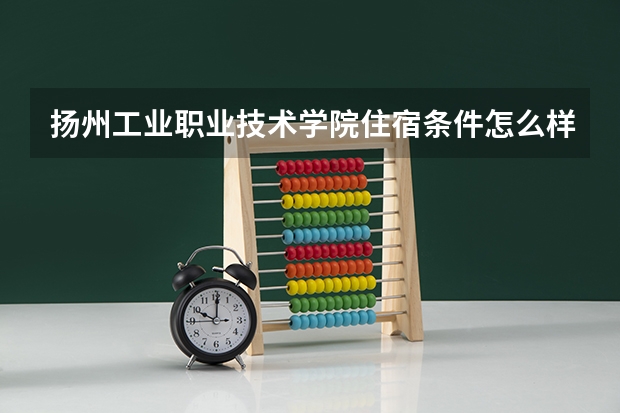 扬州工业职业技术学院住宿条件怎么样 有空调和独立卫生间吗