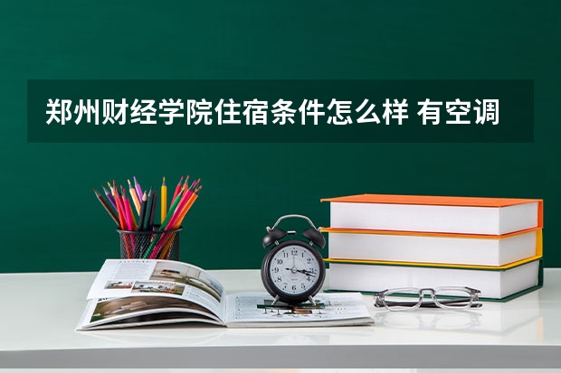 郑州财经学院住宿条件怎么样 有空调和独立卫生间吗