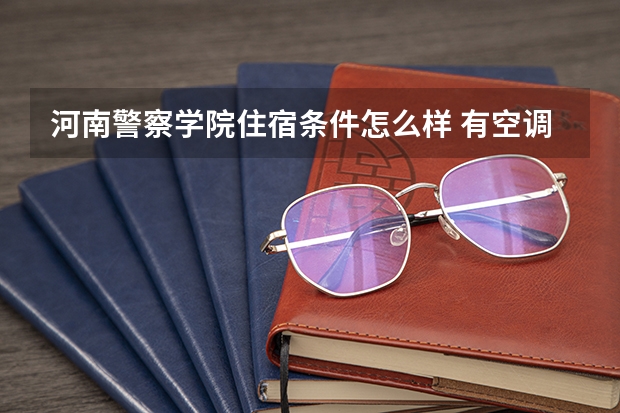 河南警察学院住宿条件怎么样 有空调和独立卫生间吗