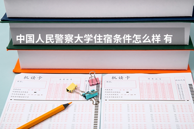 中国人民警察大学住宿条件怎么样 有空调和独立卫生间吗