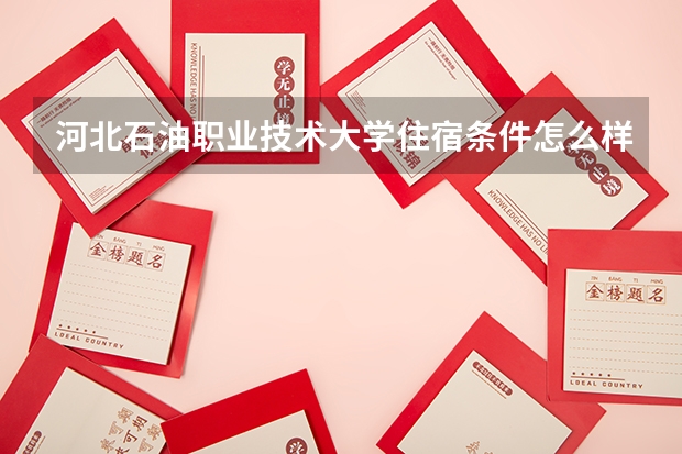 河北石油职业技术大学住宿条件怎么样 有空调和独立卫生间吗