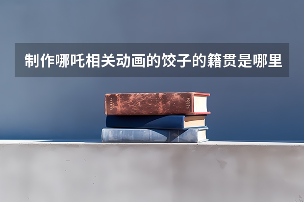 制作哪吒相关动画的饺子的籍贯是哪里？