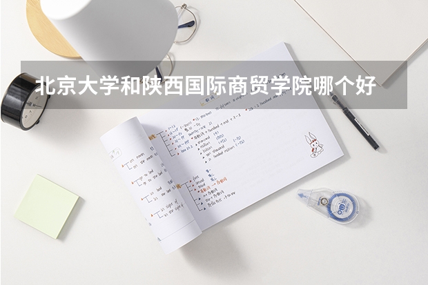 北京大学和陕西国际商贸学院哪个好 历年录取分数线对比