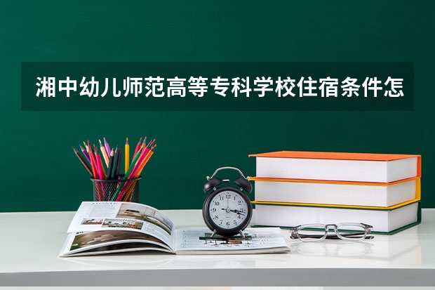湘中幼儿师范高等专科学校住宿条件怎么样 有空调和独立卫生间吗