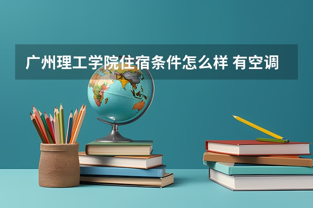 广州理工学院住宿条件怎么样 有空调和独立卫生间吗