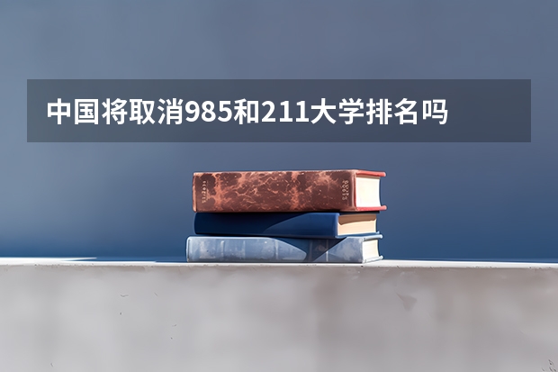 中国将取消985和211大学排名吗
