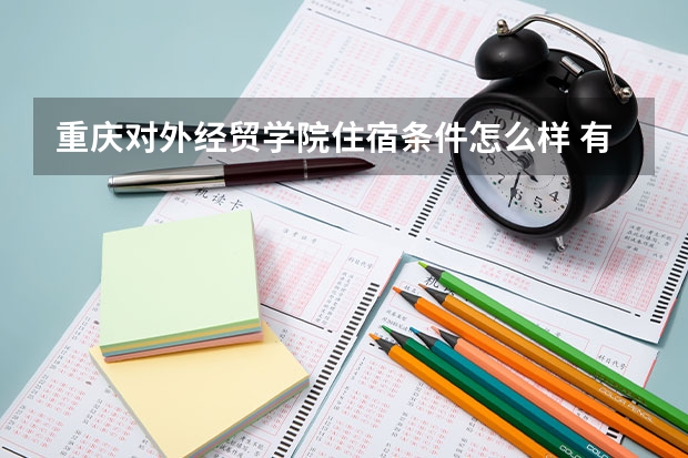 重庆对外经贸学院住宿条件怎么样 有空调和独立卫生间吗