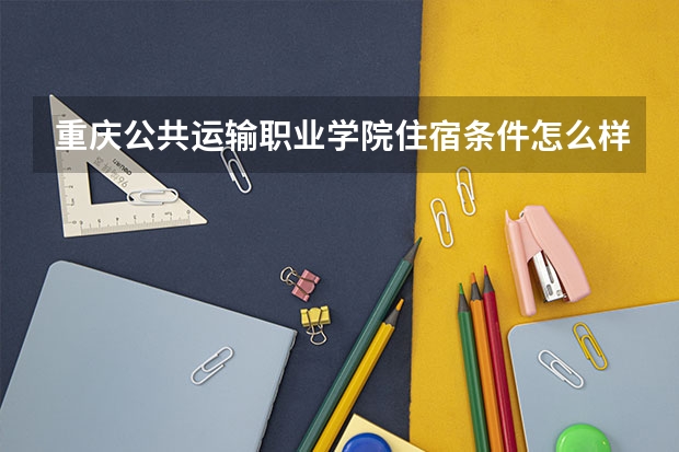 重庆公共运输职业学院住宿条件怎么样 有空调和独立卫生间吗