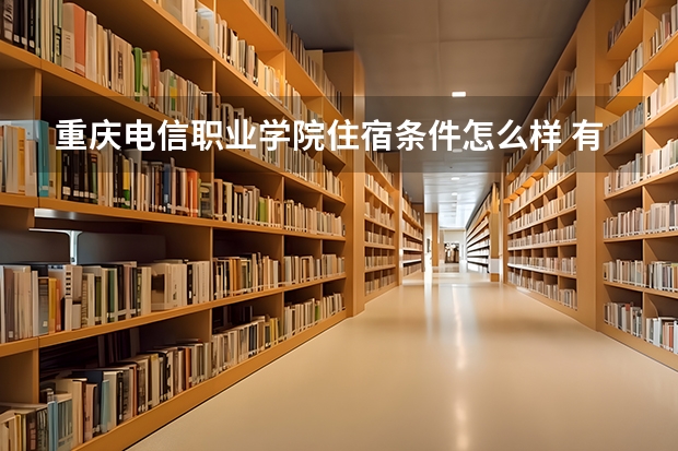 重庆电信职业学院住宿条件怎么样 有空调和独立卫生间吗