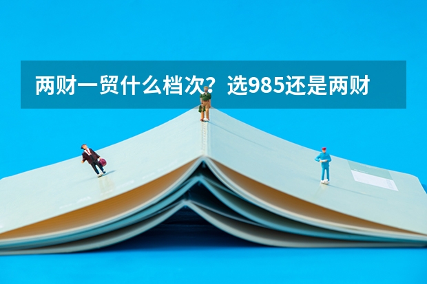两财一贸什么档次？选985还是两财一贸？