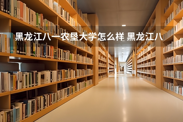 黑龙江八一农垦大学怎么样 黑龙江八一农垦大学专业和录取分数线介绍