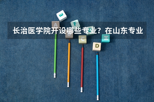 长治医学院开设哪些专业？在山东专业录取分数线是多少