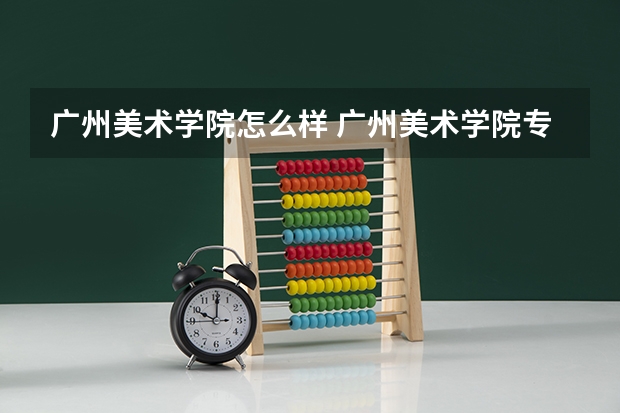 广州美术学院怎么样 广州美术学院专业和录取分数线介绍
