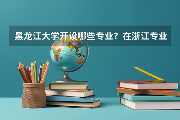 黑龙江大学开设哪些专业？在浙江专业录取分数线是多少