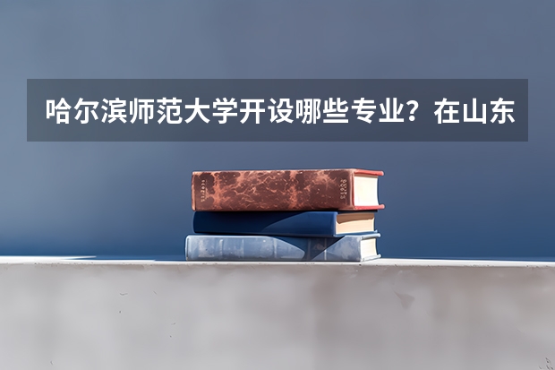 哈尔滨师范大学开设哪些专业？在山东专业录取分数线是多少
