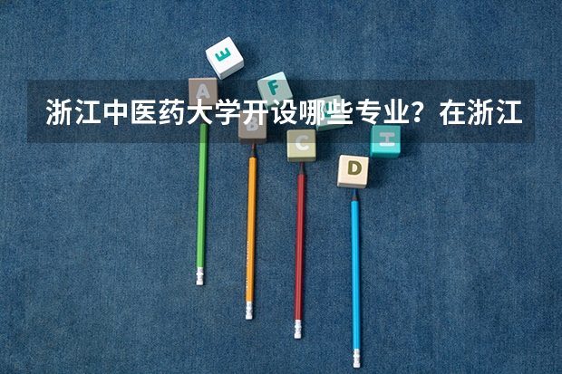浙江中医药大学开设哪些专业？在浙江专业录取分数线是多少